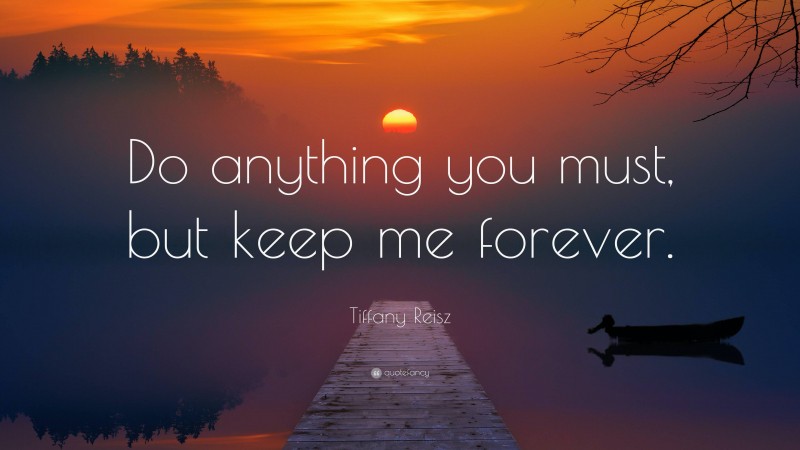 Tiffany Reisz Quote: “Do anything you must, but keep me forever.”