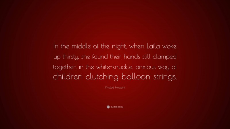 Khaled Hosseini Quote: “In the middle of the night, when Laila woke up thirsty, she found their hands still clamped together, in the white-knuckle, anxious way of children clutching balloon strings.”