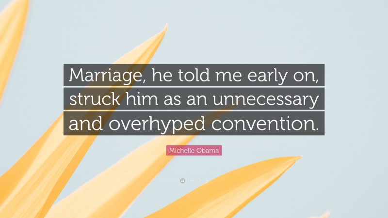 Michelle Obama Quote: “Marriage, he told me early on, struck him as an unnecessary and overhyped convention.”