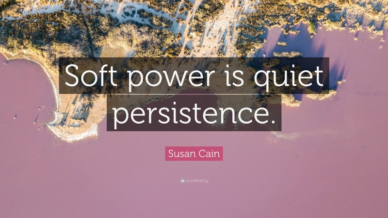 Susan Cain Quote: “Soft power is quiet persistence.”
