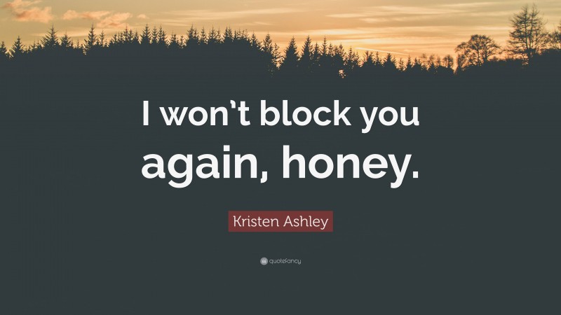 Kristen Ashley Quote: “I won’t block you again, honey.”