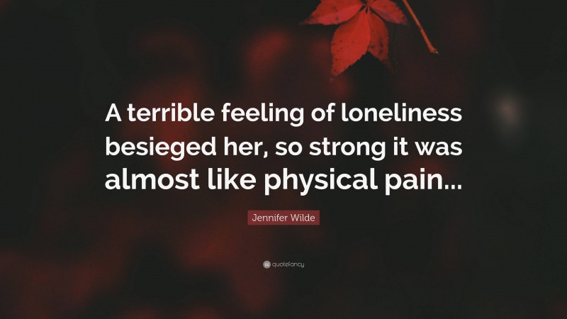 Jennifer Wilde Quote: “A terrible feeling of loneliness besieged her, so strong it was almost like physical pain...”