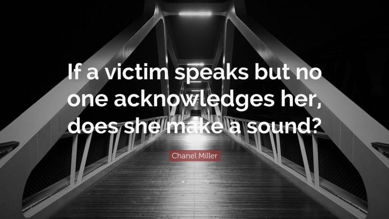 Chanel Miller Quote: “If a victim speaks but no one acknowledges her, does she make a sound?”