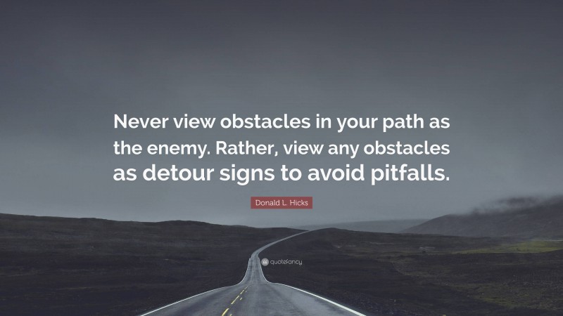 Donald L. Hicks Quote: “Never view obstacles in your path as the enemy. Rather, view any obstacles as detour signs to avoid pitfalls.”