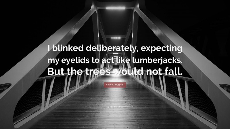 Yann Martel Quote: “I blinked deliberately, expecting my eyelids to act like lumberjacks. But the trees would not fall.”