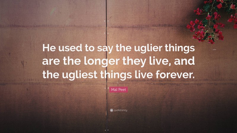 Mal Peet Quote: “He used to say the uglier things are the longer they live, and the ugliest things live forever.”