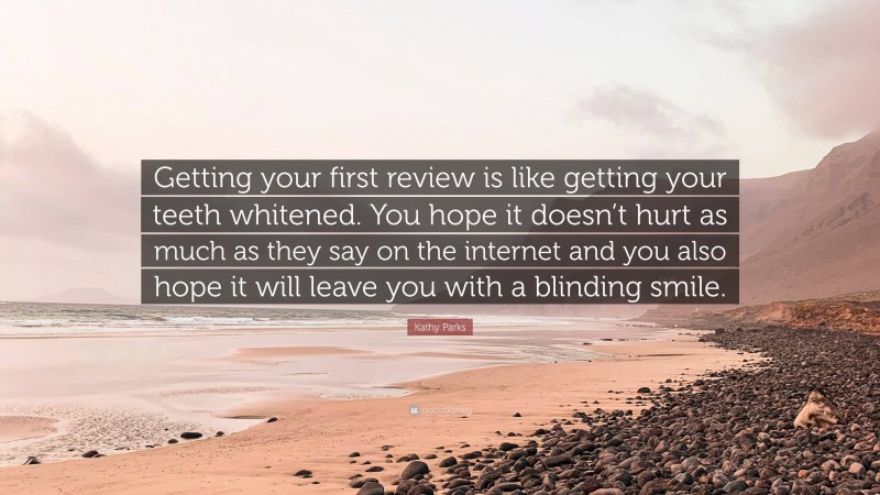 Kathy Parks Quote: “Getting your first review is like getting your teeth whitened. You hope it doesn’t hurt as much as they say on the internet and you also hope it will leave you with a blinding smile.”