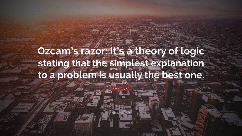 Kara Taylor Quote: “Ozcam’s razor: It’s a theory of logic stating that the simplest explanation to a problem is usually the best one.”
