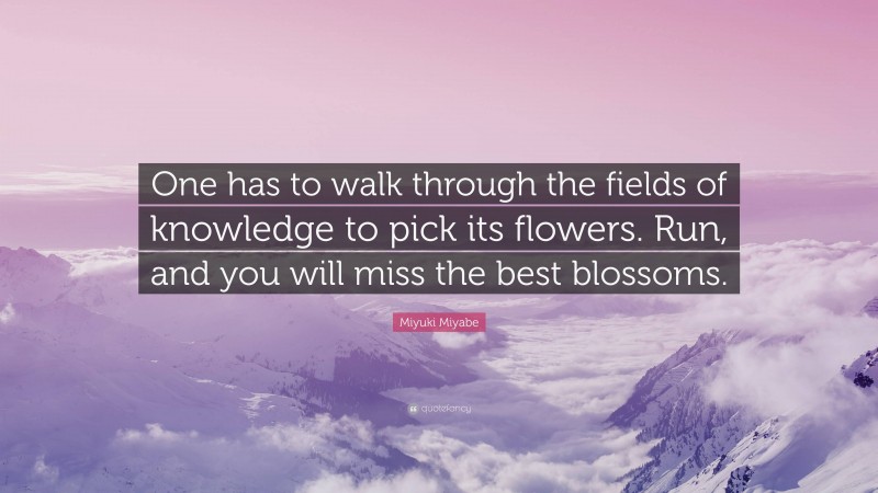 Miyuki Miyabe Quote: “One has to walk through the fields of knowledge to pick its flowers. Run, and you will miss the best blossoms.”