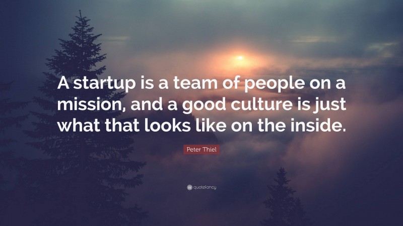 Peter Thiel Quote: “A startup is a team of people on a mission, and a good culture is just what that looks like on the inside.”