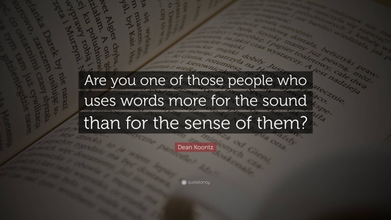 Dean Koontz Quote: “Are you one of those people who uses words more for the sound than for the sense of them?”