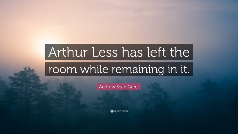 Andrew Sean Greer Quote: “Arthur Less has left the room while remaining in it.”