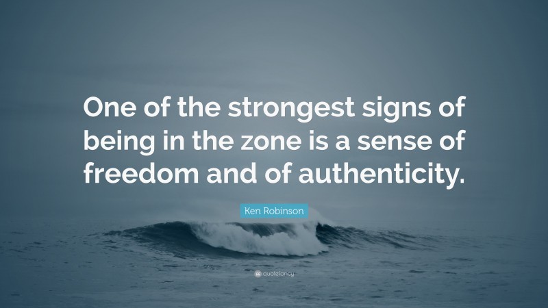 Ken Robinson Quote: “One of the strongest signs of being in the zone is a sense of freedom and of authenticity.”