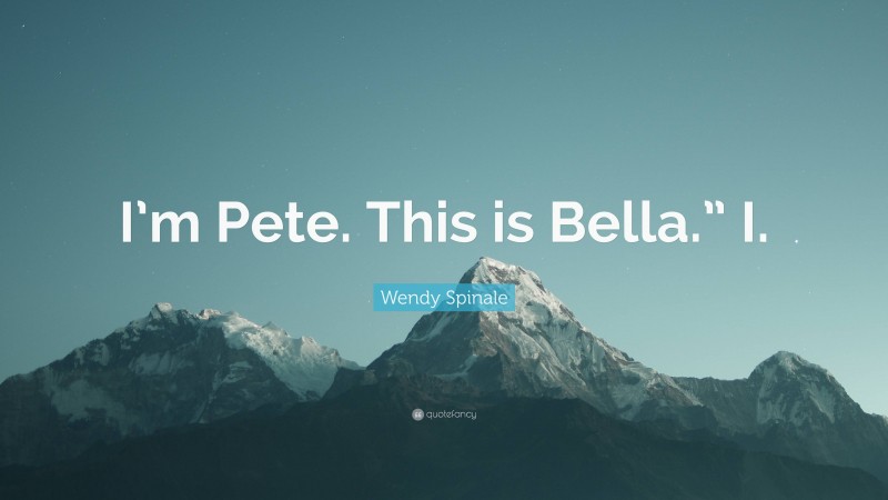 Wendy Spinale Quote: “I’m Pete. This is Bella.” I.”