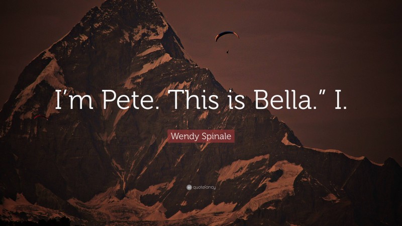 Wendy Spinale Quote: “I’m Pete. This is Bella.” I.”