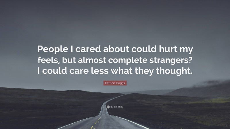 Patricia Briggs Quote: “People I cared about could hurt my feels, but almost complete strangers? I could care less what they thought.”