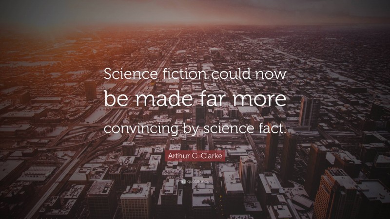 Arthur C. Clarke Quote: “Science fiction could now be made far more convincing by science fact.”