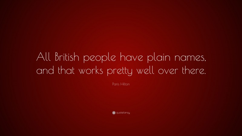 Paris Hilton Quote: “All British people have plain names, and that works pretty well over there.”