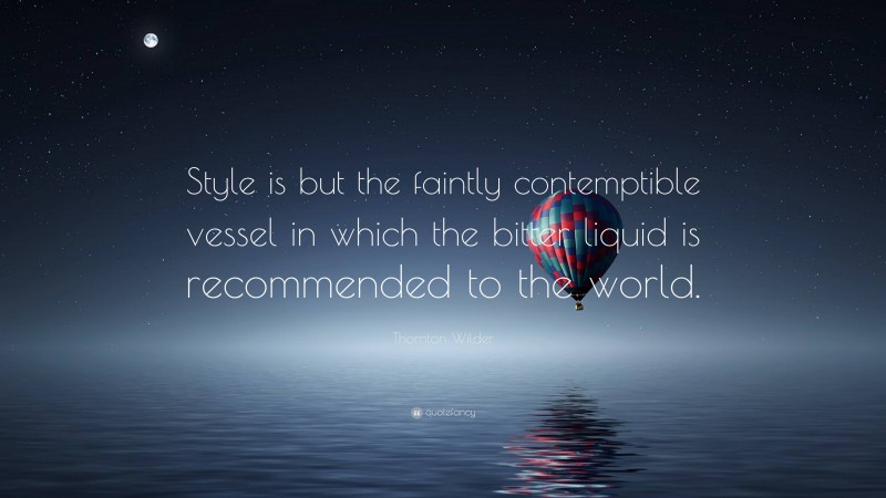 Thornton Wilder Quote: “Style is but the faintly contemptible vessel in which the bitter liquid is recommended to the world.”