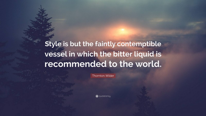 Thornton Wilder Quote: “Style is but the faintly contemptible vessel in which the bitter liquid is recommended to the world.”