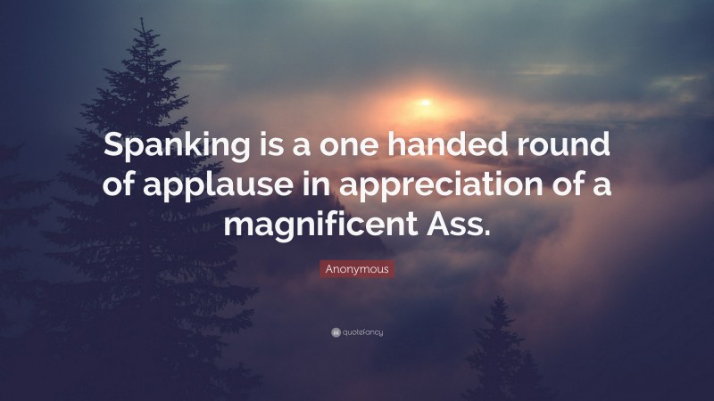 Anonymous Quote: “Spanking is a one handed round of applause in appreciation of a magnificent Ass.”
