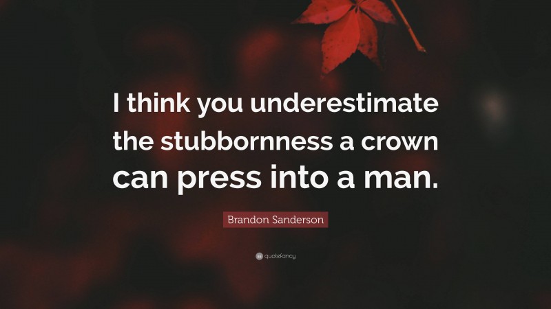 Brandon Sanderson Quote: “I think you underestimate the stubbornness a crown can press into a man.”