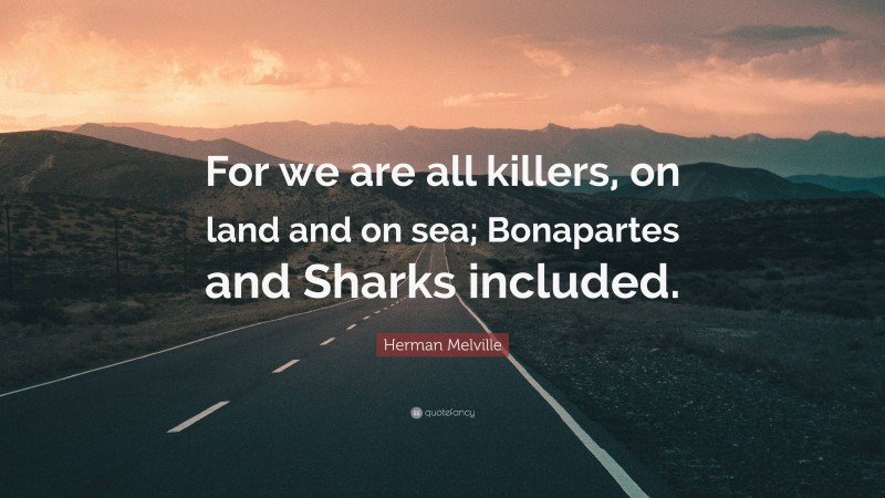 Herman Melville Quote: “For we are all killers, on land and on sea; Bonapartes and Sharks included.”