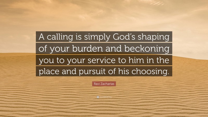 Ravi Zacharias Quote: “A calling is simply God’s shaping of your burden and beckoning you to your service to him in the place and pursuit of his choosing.”