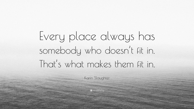 Karin Slaughter Quote: “Every place always has somebody who doesn’t fit in. That’s what makes them fit in.”