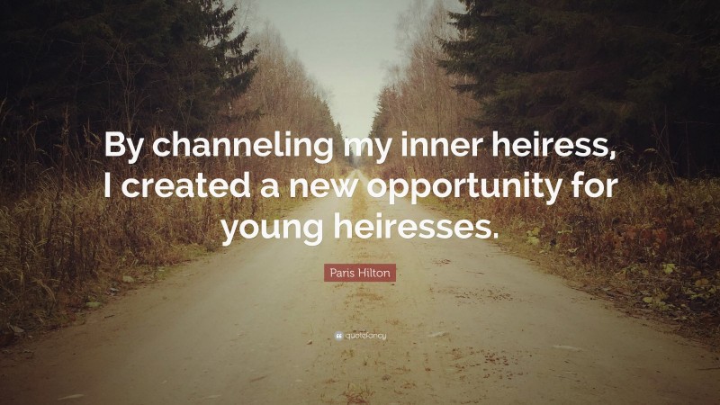 Paris Hilton Quote: “By channeling my inner heiress, I created a new opportunity for young heiresses.”