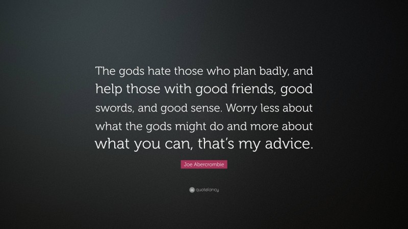 Joe Abercrombie Quote: “The gods hate those who plan badly, and help those with good friends, good swords, and good sense. Worry less about what the gods might do and more about what you can, that’s my advice.”