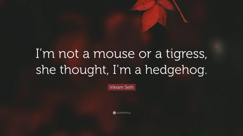 Vikram Seth Quote: “I’m not a mouse or a tigress, she thought, I’m a hedgehog.”