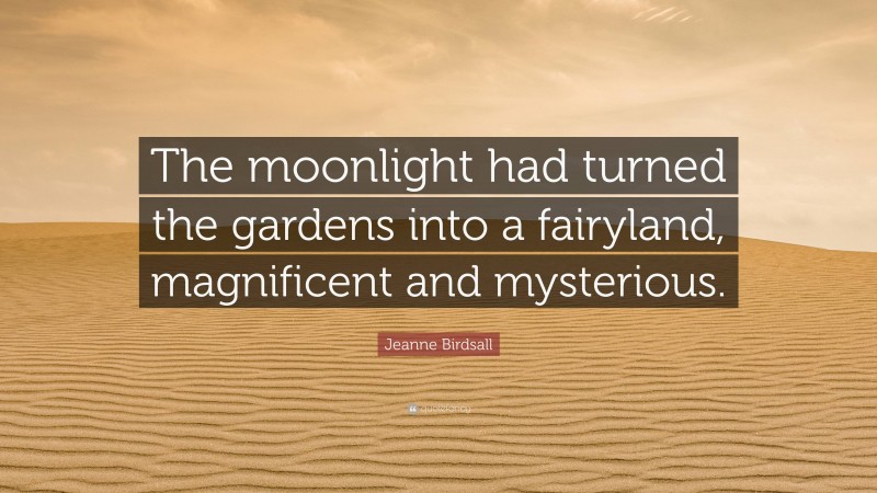 Jeanne Birdsall Quote: “The moonlight had turned the gardens into a fairyland, magnificent and mysterious.”