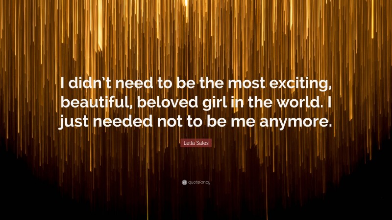 Leila Sales Quote: “I didn’t need to be the most exciting, beautiful, beloved girl in the world. I just needed not to be me anymore.”