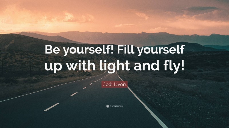 Jodi Livon Quote: “Be yourself! Fill yourself up with light and fly!”