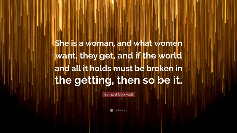 Bernard Cornwell Quote: “She is a woman, and what women want, they get, and if the world and all it holds must be broken in the getting, then so be it.”