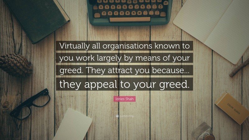 Idries Shah Quote: “Virtually all organisations known to you work largely by means of your greed. They attract you because... they appeal to your greed.”