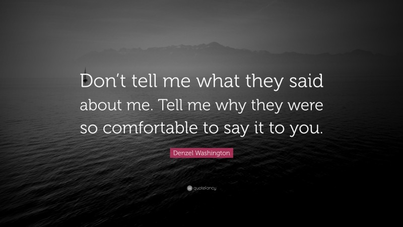 Denzel Washington Quote: “Don’t tell me what they said about me. Tell me why they were so comfortable to say it to you.”
