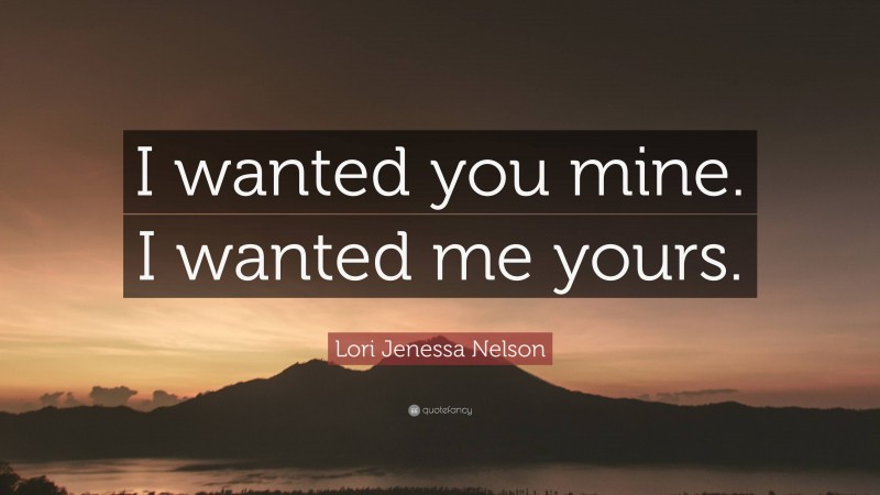 Lori Jenessa Nelson Quote: “I wanted you mine. I wanted me yours.”