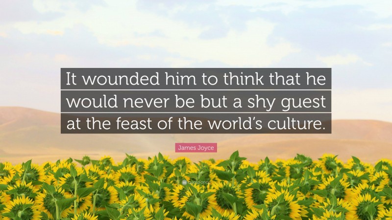 James Joyce Quote: “It wounded him to think that he would never be but a shy guest at the feast of the world’s culture.”