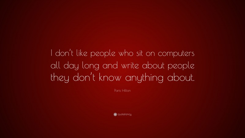 Paris Hilton Quote: “I don’t like people who sit on computers all day long and write about people they don’t know anything about.”