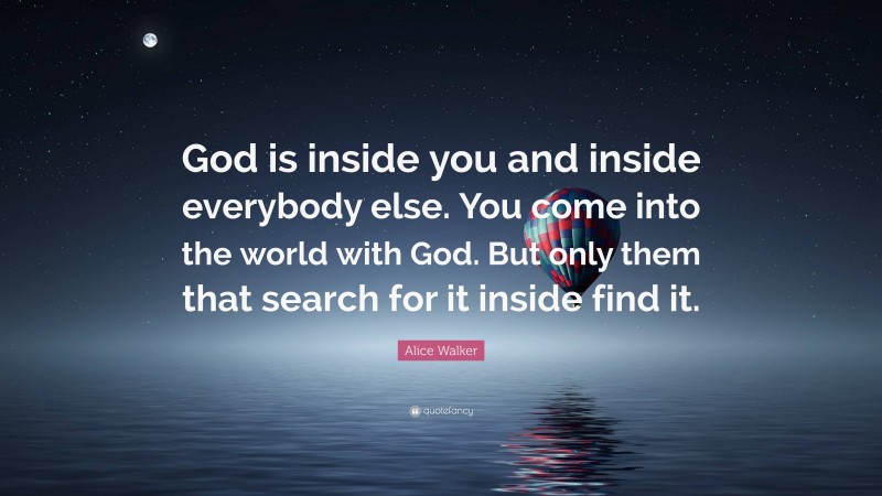 Alice Walker Quote: “God is inside you and inside everybody else. You come into the world with God. But only them that search for it inside find it.”