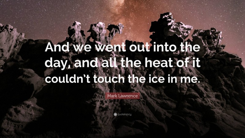 Mark Lawrence Quote: “And we went out into the day, and all the heat of it couldn’t touch the ice in me.”