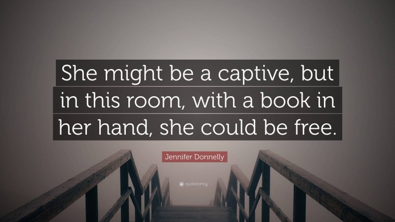 Jennifer Donnelly Quote: “She might be a captive, but in this room, with a book in her hand, she could be free.”