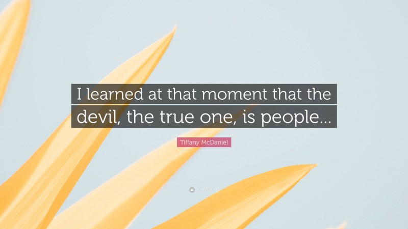 Tiffany McDaniel Quote: “I learned at that moment that the devil, the true one, is people...”