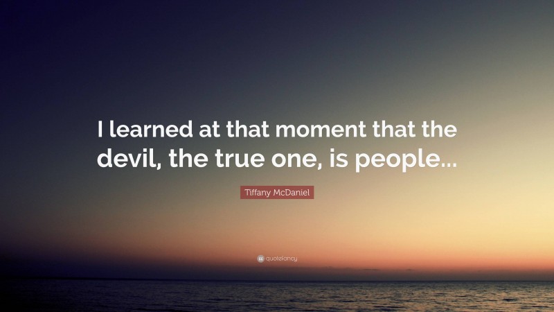 Tiffany McDaniel Quote: “I learned at that moment that the devil, the true one, is people...”