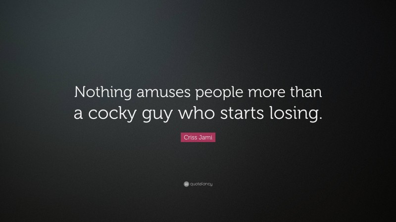 Criss Jami Quote: “Nothing amuses people more than a cocky guy who starts losing.”