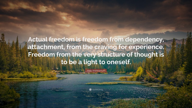 Jiddu Krishnamurti Quote: “Actual freedom is freedom from dependency, attachment, from the craving for experience. Freedom from the very structure of thought is to be a light to oneself.”