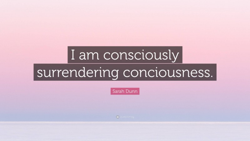 Sarah Dunn Quote: “I am consciously surrendering conciousness.”