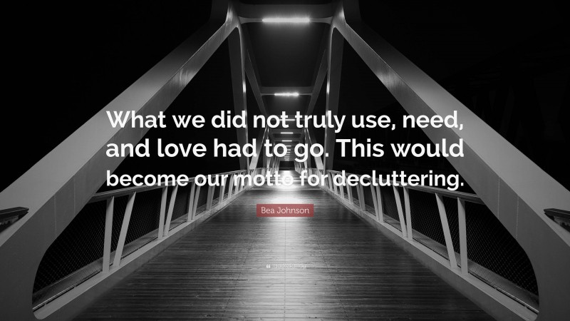 Bea Johnson Quote: “What we did not truly use, need, and love had to go. This would become our motto for decluttering.”